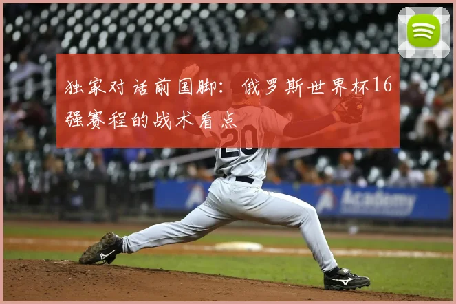 独家对话前国脚:俄罗斯世界杯16强赛程的战术看点