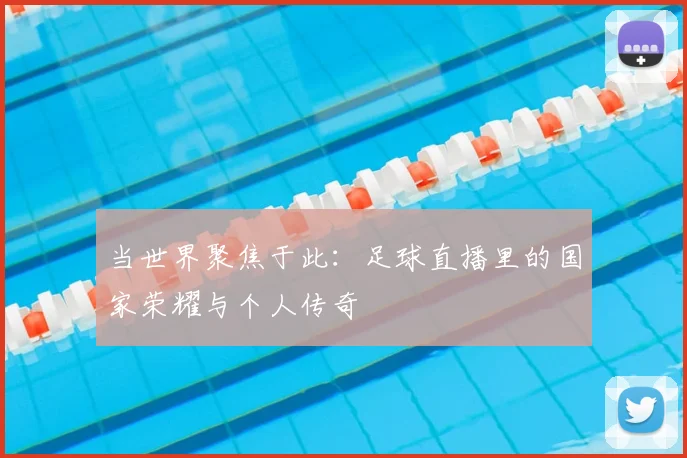 当世界聚焦于此：足球直播里的国家荣耀与个人传奇