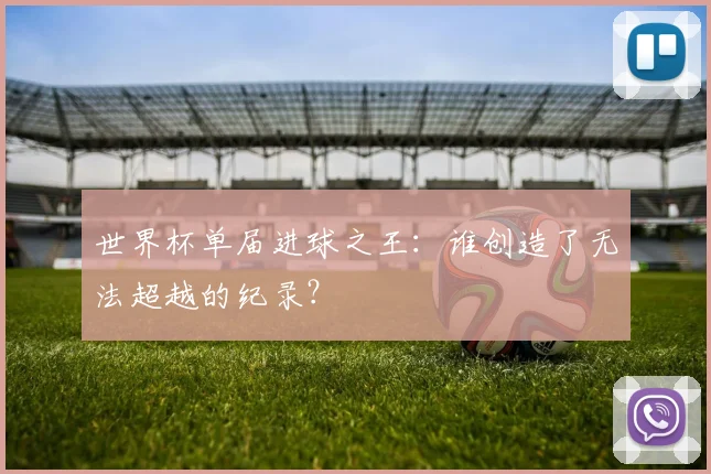 世界杯单届进球之王：谁创造了无法超越的纪录？